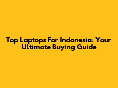 Top Laptops For Indonesia: Your Ultimate Buying Guide