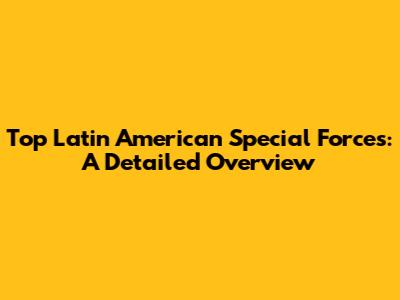 Top Latin American Special Forces: A Detailed Overview