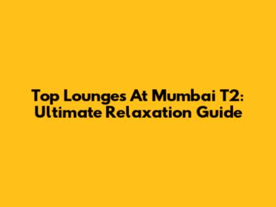 Top Lounges At Mumbai T2: Ultimate Relaxation Guide