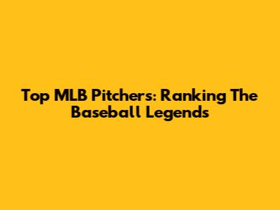 Top MLB Pitchers: Ranking The Baseball Legends