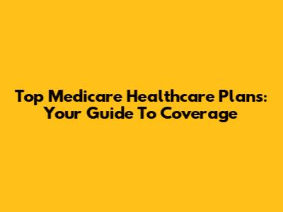 Top Medicare Healthcare Plans: Your Guide To Coverage