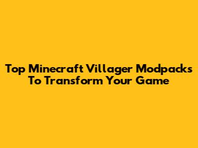 Top Minecraft Villager Modpacks To Transform Your Game