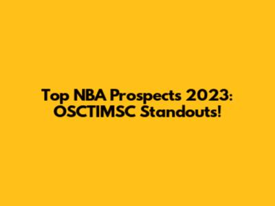 Top NBA Prospects 2023: OSCTIMSC Standouts!