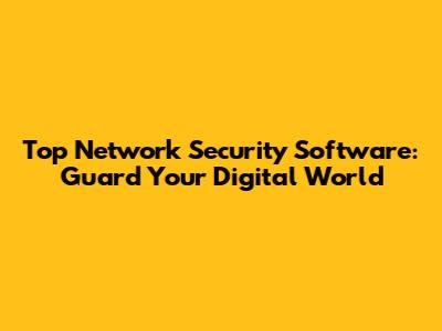 Top Network Security Software: Guard Your Digital World