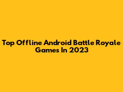 Top Offline Android Battle Royale Games In 2023