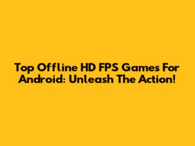 Top Offline HD FPS Games For Android: Unleash The Action!
