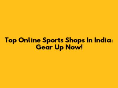 Top Online Sports Shops In India: Gear Up Now!