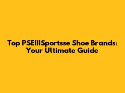 Top PSEIIISportsse Shoe Brands: Your Ultimate Guide