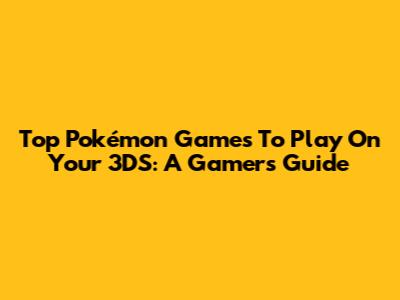 Top Pokémon Games To Play On Your 3DS: A Gamer's Guide
