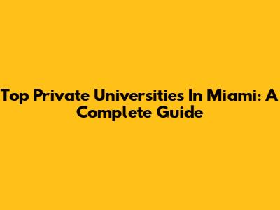 Top Private Universities In Miami: A Complete Guide