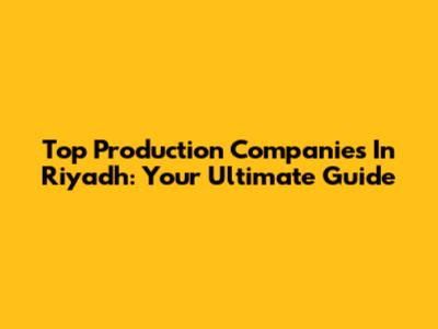 Top Production Companies In Riyadh: Your Ultimate Guide