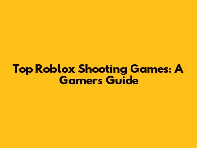 Top Roblox Shooting Games: A Gamer's Guide