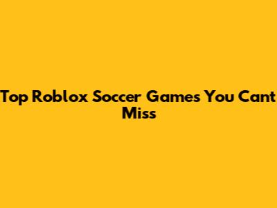 Top Roblox Soccer Games You Can't Miss