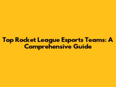 Top Rocket League Esports Teams: A Comprehensive Guide