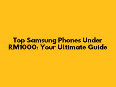 Top Samsung Phones Under RM1000: Your Ultimate Guide