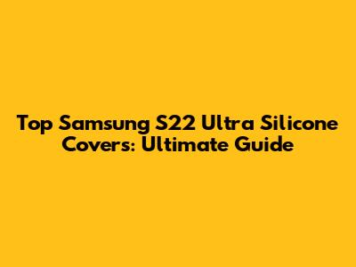 Top Samsung S22 Ultra Silicone Covers: Ultimate Guide