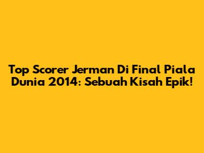 Top Scorer Jerman Di Final Piala Dunia 2014: Sebuah Kisah Epik!