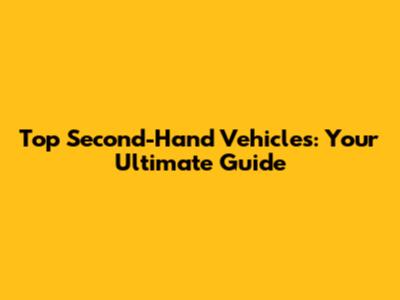 Top Second-Hand Vehicles: Your Ultimate Guide