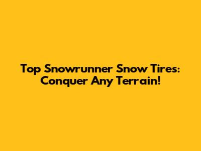 Top Snowrunner Snow Tires: Conquer Any Terrain!