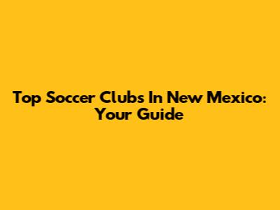 Top Soccer Clubs In New Mexico: Your Guide