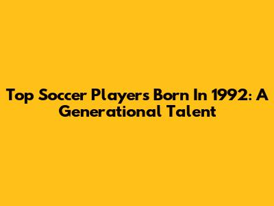 Top Soccer Players Born In 1992: A Generational Talent