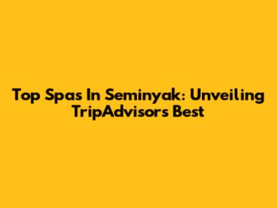Top Spas In Seminyak: Unveiling TripAdvisor's Best