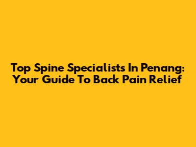 Top Spine Specialists In Penang: Your Guide To Back Pain Relief