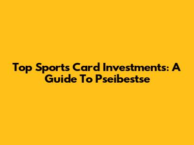 Top Sports Card Investments: A Guide To Pseibestse
