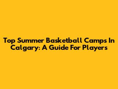 Top Summer Basketball Camps In Calgary: A Guide For Players