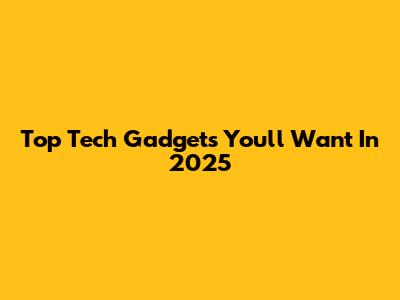 Top Tech Gadgets You'll Want In 2025