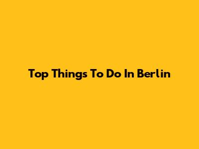 Top Things To Do In Berlin