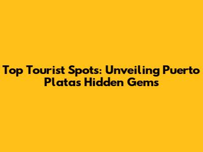 Top Tourist Spots: Unveiling Puerto Plata's Hidden Gems