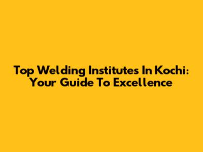 Top Welding Institutes In Kochi: Your Guide To Excellence