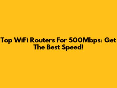 Top WiFi Routers For 500Mbps: Get The Best Speed!