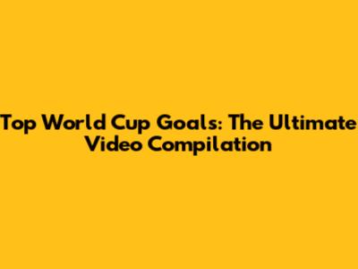 Top World Cup Goals: The Ultimate Video Compilation