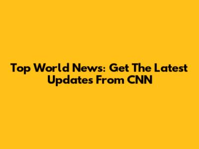Top World News: Get The Latest Updates From CNN
