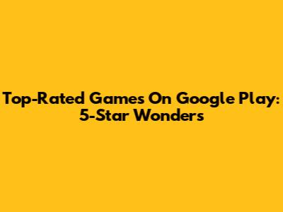 Top-Rated Games On Google Play: 5-Star Wonders