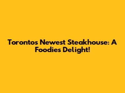 Toronto's Newest Steakhouse: A Foodie's Delight!