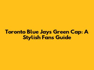 Toronto Blue Jays Green Cap: A Stylish Fan's Guide