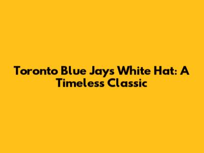 Toronto Blue Jays White Hat: A Timeless Classic