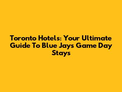 Toronto Hotels: Your Ultimate Guide To Blue Jays Game Day Stays