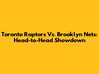 Toronto Raptors Vs. Brooklyn Nets: Head-to-Head Showdown