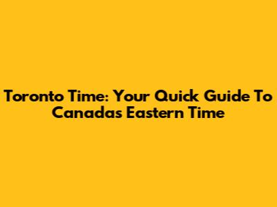 Toronto Time: Your Quick Guide To Canada's Eastern Time