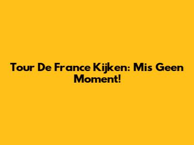 Tour De France Kijken: Mis Geen Moment!