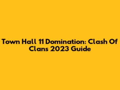 Town Hall 11 Domination: Clash Of Clans 2023 Guide