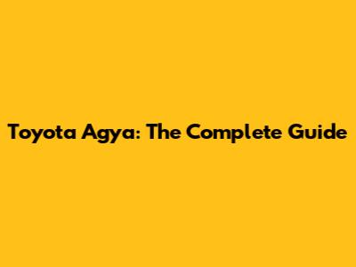 Toyota Agya: The Complete Guide