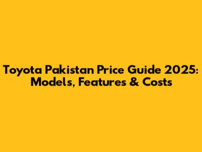 Toyota Pakistan Price Guide 2025: Models, Features & Costs