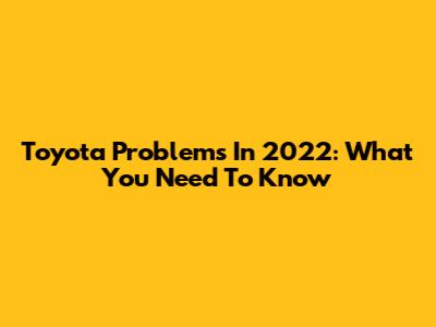 Toyota Problems In 2022: What You Need To Know