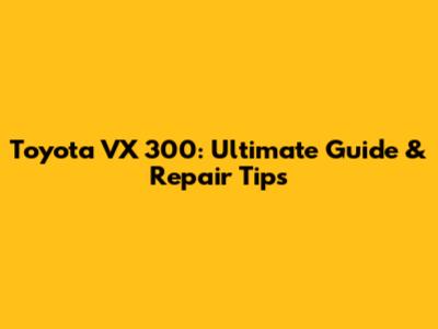 Toyota VX 300: Ultimate Guide & Repair Tips