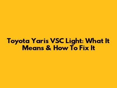Toyota Yaris VSC Light: What It Means & How To Fix It